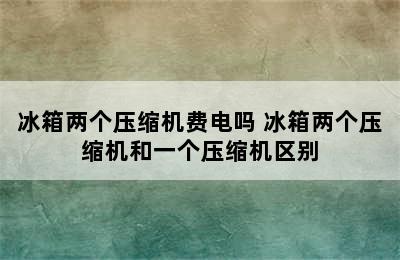 冰箱两个压缩机费电吗 冰箱两个压缩机和一个压缩机区别